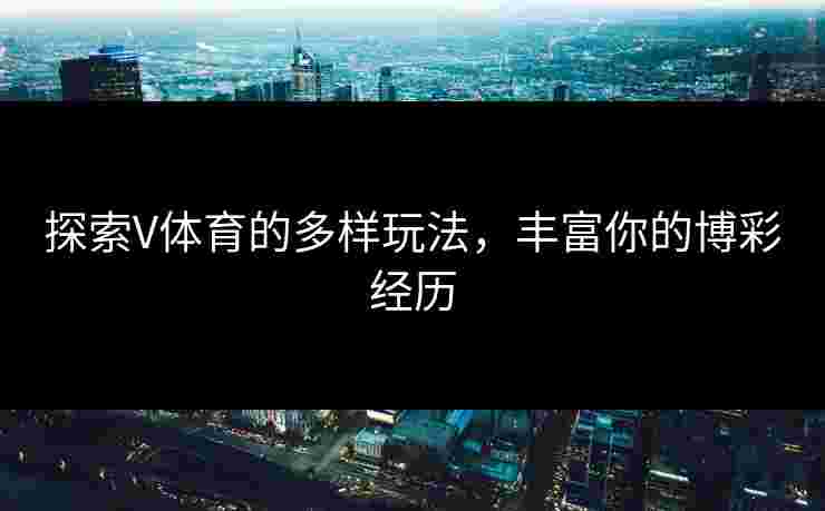 探索V体育的多样玩法，丰富你的博彩经历