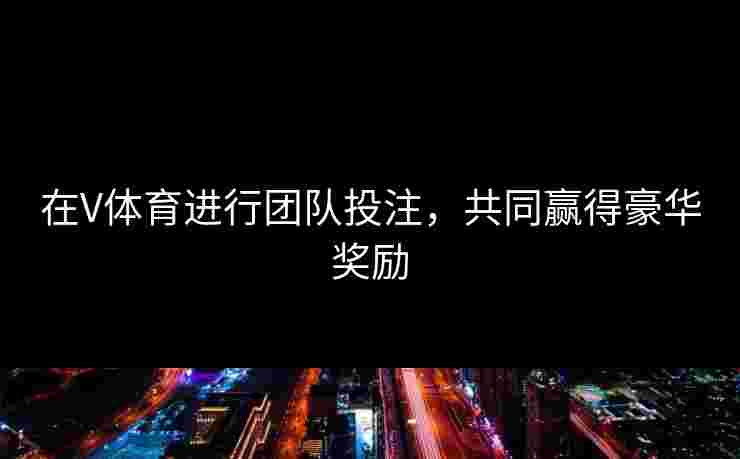 在V体育进行团队投注，共同赢得豪华奖励