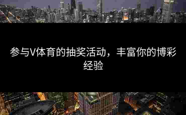 参与V体育的抽奖活动，丰富你的博彩经验