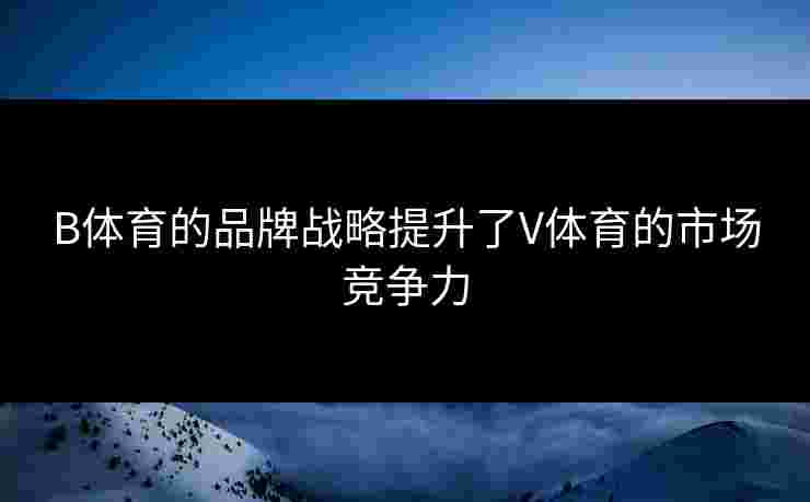 B体育的品牌战略提升了V体育的市场竞争力