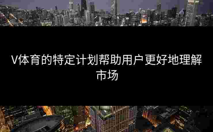 V体育的特定计划帮助用户更好地理解市场