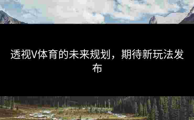 透视V体育的未来规划，期待新玩法发布