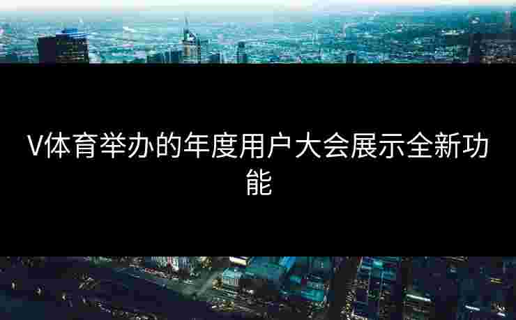 V体育举办的年度用户大会展示全新功能