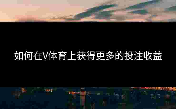 如何在V体育上获得更多的投注收益