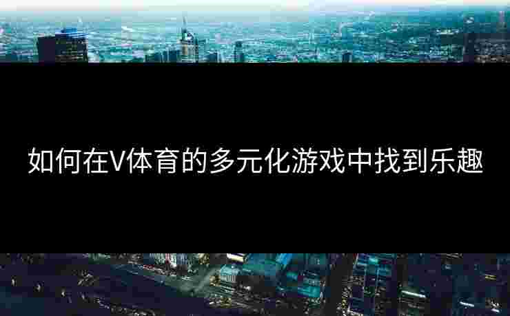 如何在V体育的多元化游戏中找到乐趣
