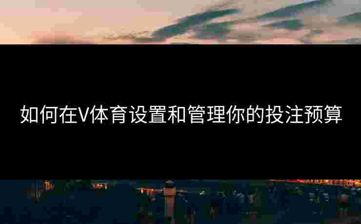 如何在V体育设置和管理你的投注预算