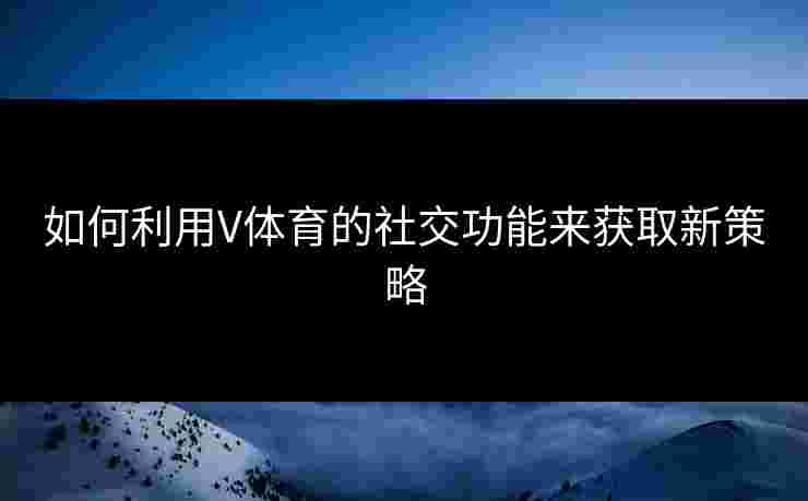 如何利用V体育的社交功能来获取新策略
