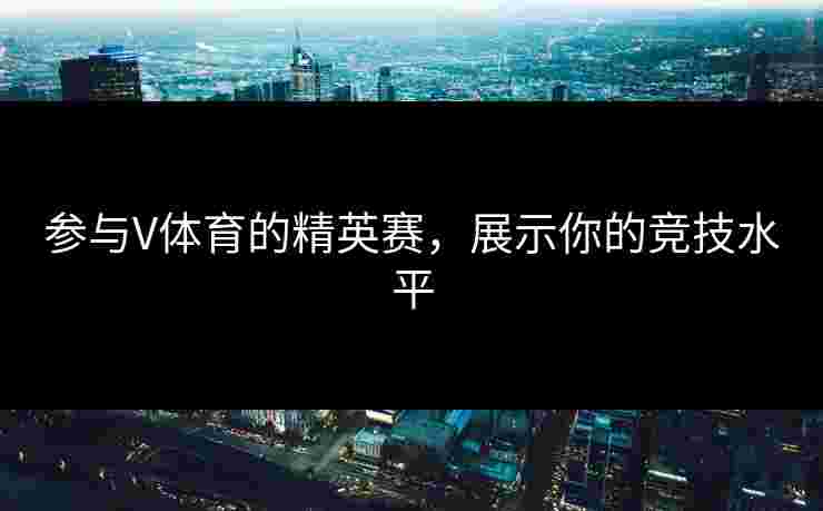 参与V体育的精英赛，展示你的竞技水平