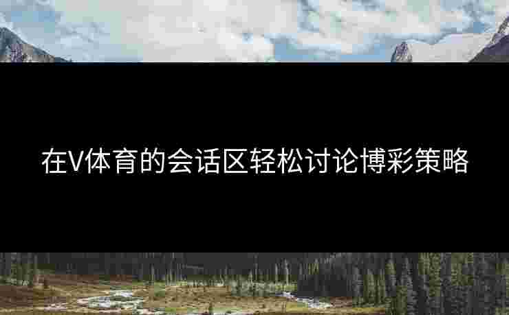 在V体育的会话区轻松讨论博彩策略
