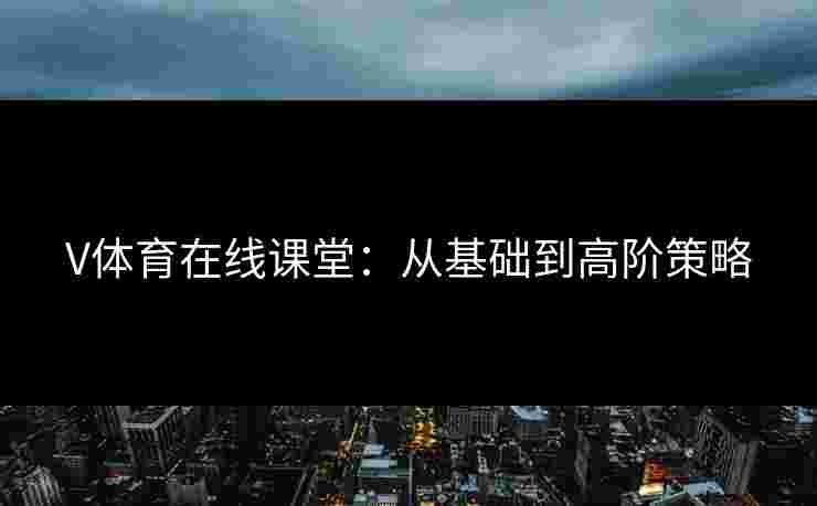 V体育在线课堂：从基础到高阶策略