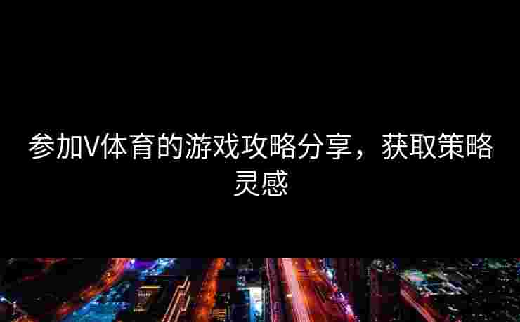 参加V体育的游戏攻略分享，获取策略灵感
