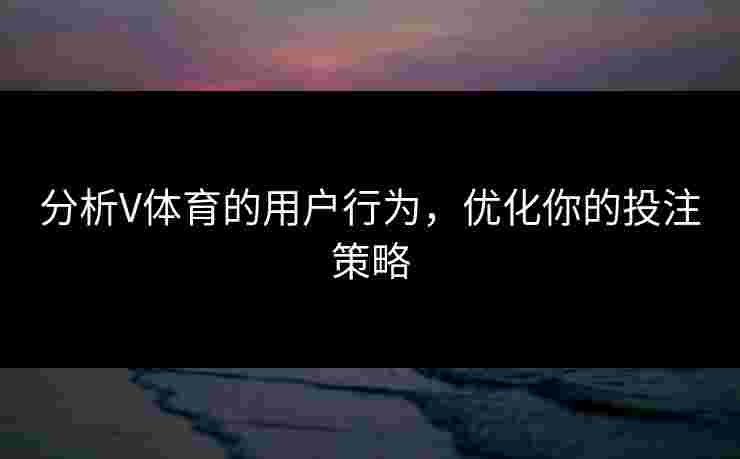 分析V体育的用户行为，优化你的投注策略