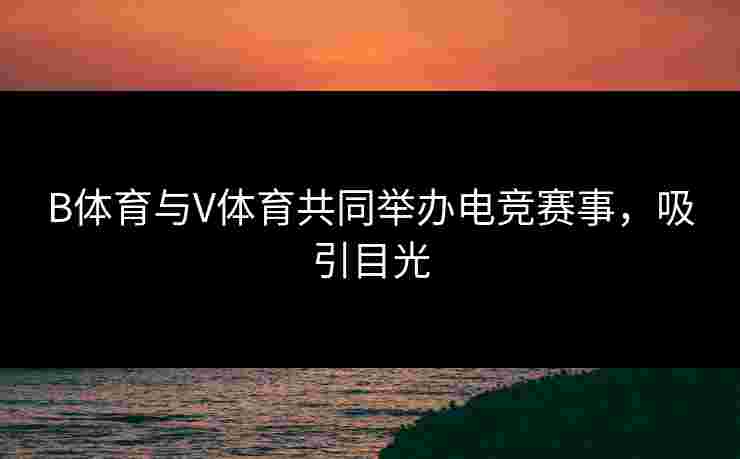 B体育与V体育共同举办电竞赛事，吸引目光