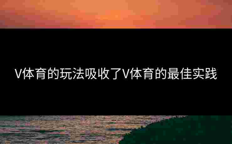 V体育的玩法吸收了V体育的最佳实践