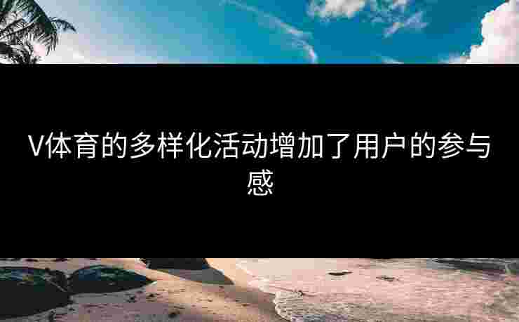 V体育的多样化活动增加了用户的参与感