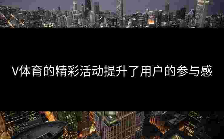 V体育的精彩活动提升了用户的参与感