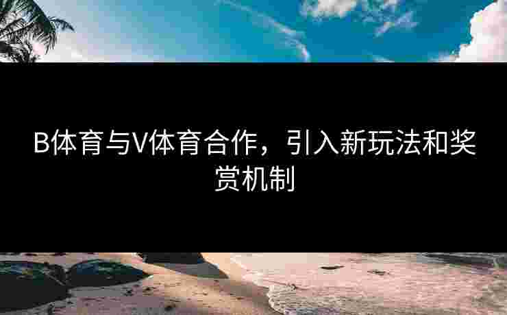 B体育与V体育合作，引入新玩法和奖赏机制