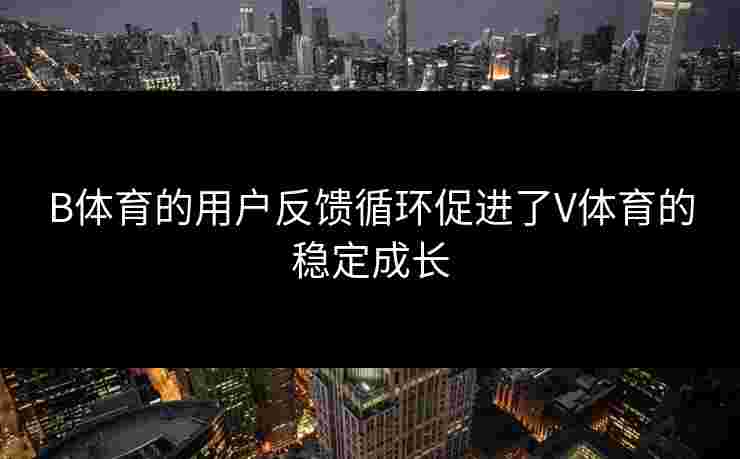 B体育的用户反馈循环促进了V体育的稳定成长