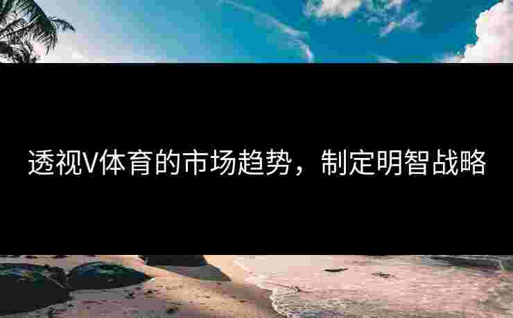 透视V体育的市场趋势，制定明智战略