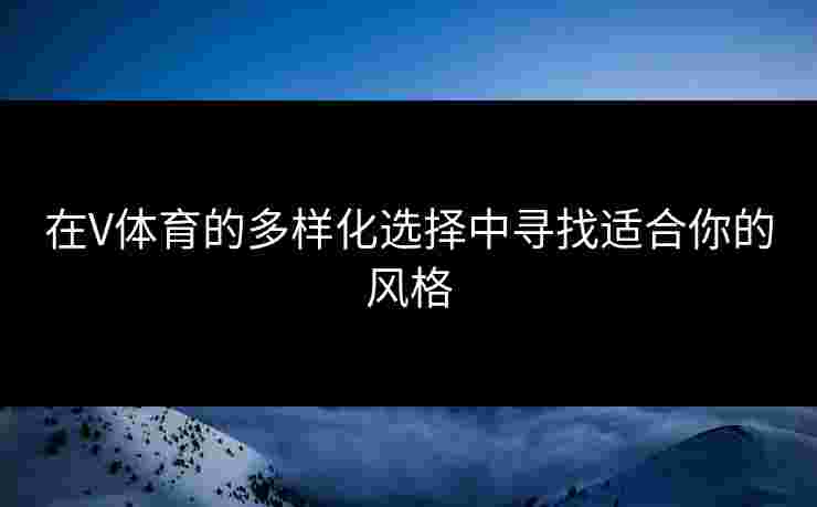 在V体育的多样化选择中寻找适合你的风格