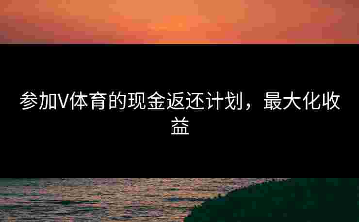 参加V体育的现金返还计划，最大化收益