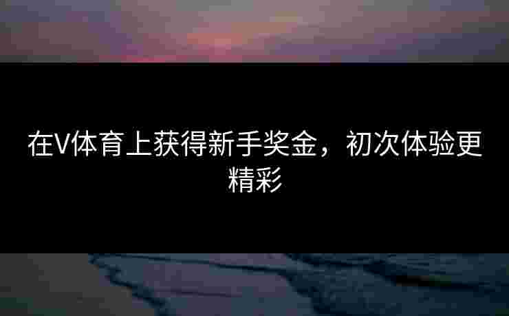 在V体育上获得新手奖金，初次体验更精彩