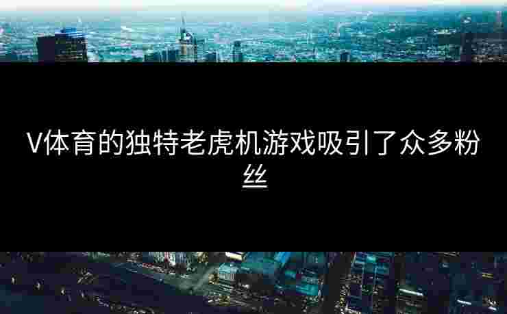 V体育的独特老虎机游戏吸引了众多粉丝