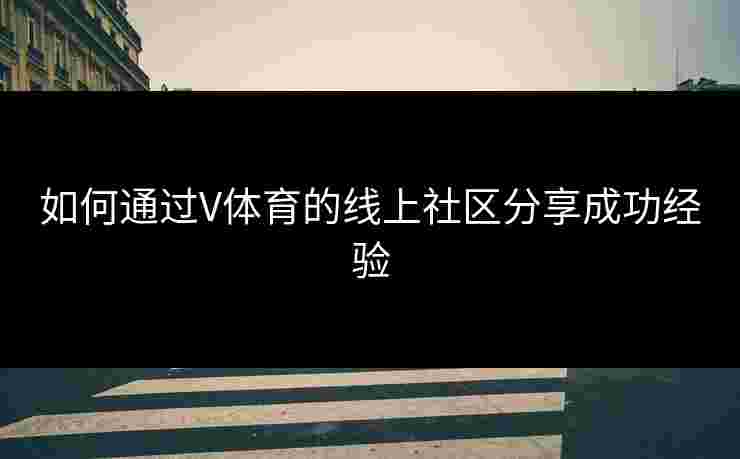 如何通过V体育的线上社区分享成功经验