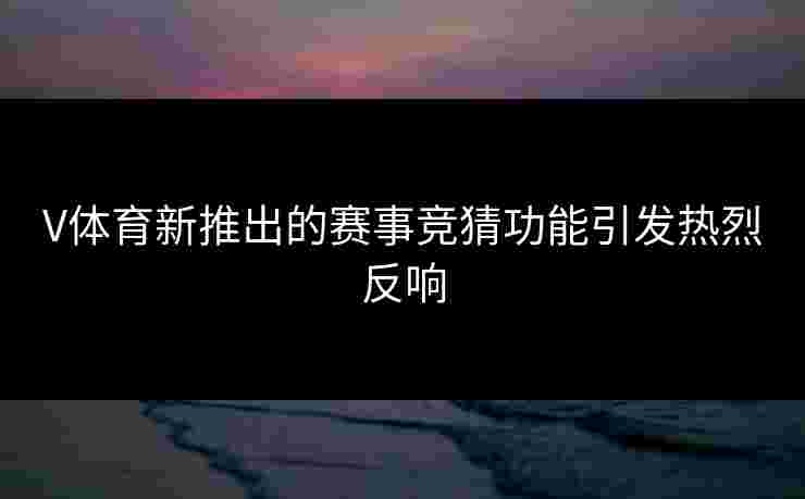 V体育新推出的赛事竞猜功能引发热烈反响