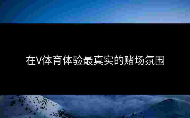 在V体育体验最真实的赌场氛围