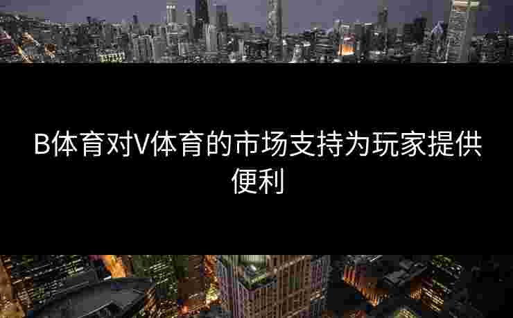 B体育对V体育的市场支持为玩家提供便利