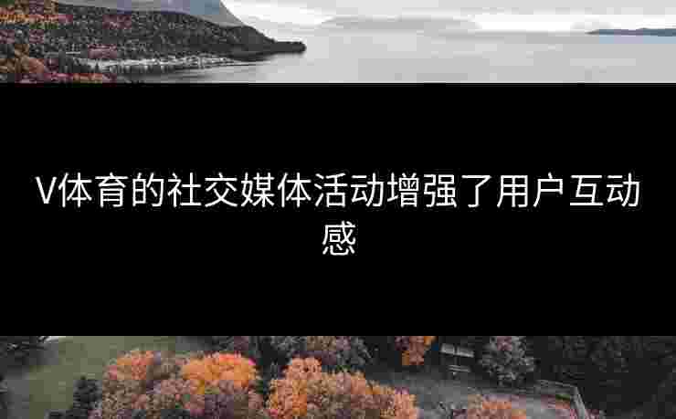 V体育的社交媒体活动增强了用户互动感