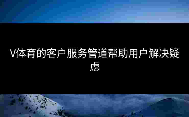 V体育的客户服务管道帮助用户解决疑虑
