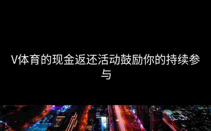 V体育的现金返还活动鼓励你的持续参与