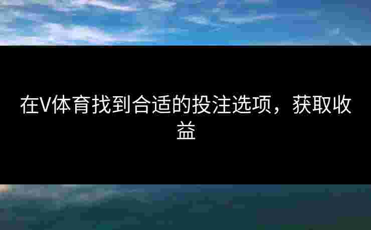 在V体育找到合适的投注选项，获取收益