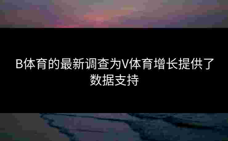 B体育的最新调查为V体育增长提供了数据支持