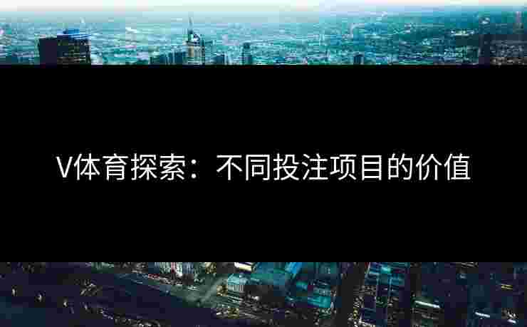V体育探索：不同投注项目的价值