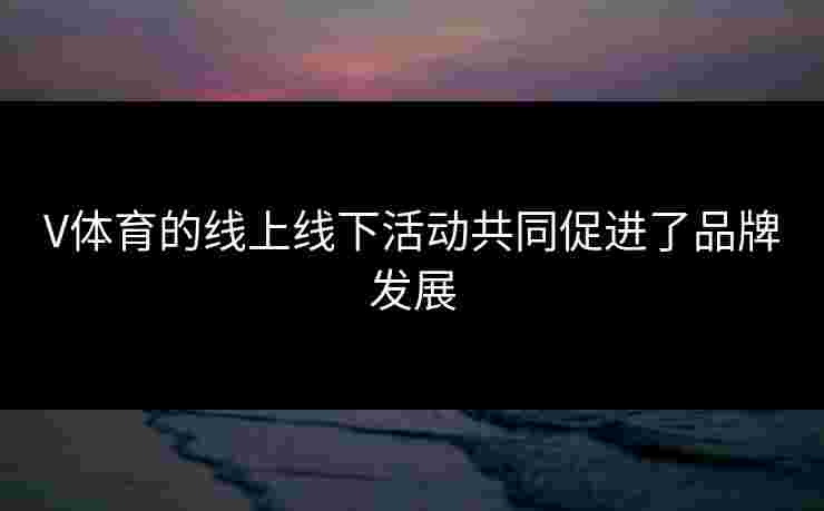 V体育的线上线下活动共同促进了品牌发展